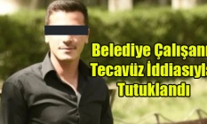 BELEDİYE ÇALIŞANI TECAVÜZ İDDİASIYLA TUTUKLANDI
